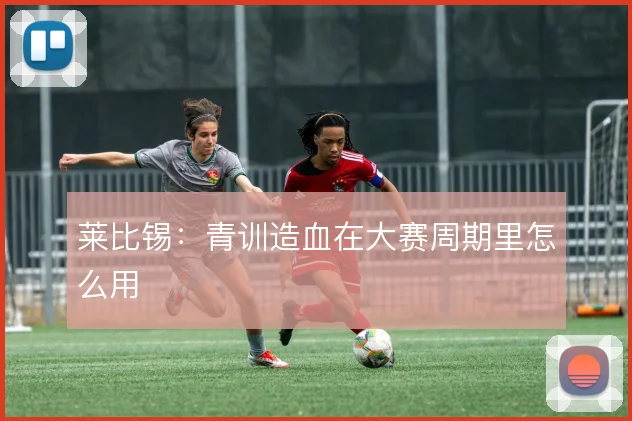 莱比锡：青训造血在大赛周期里怎么用