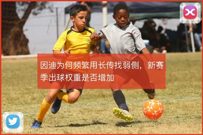 因迪为何频繁用长传找弱侧，新赛季出球权重是否增加