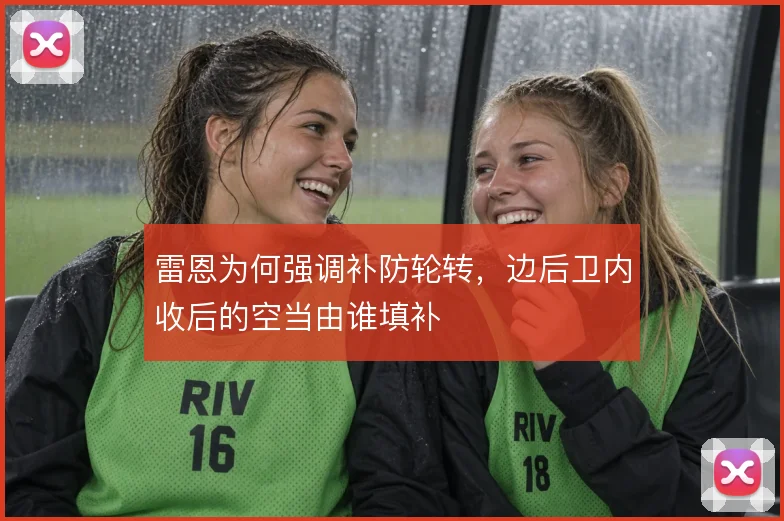 雷恩为何强调补防轮转,边后卫内收后的空当由谁填补