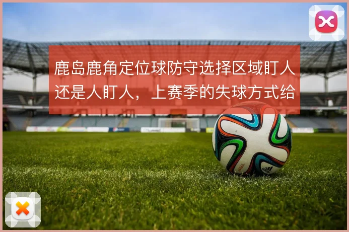 鹿岛鹿角定位球防守选择区域盯人还是人盯人，上赛季的失球方式给出过答案