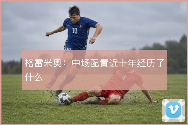 格雷米奥：中场配置近十年经历了什么