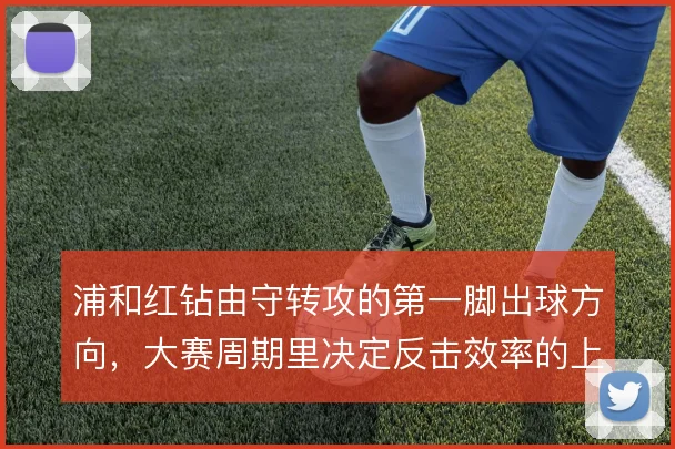浦和红钻由守转攻的第一脚出球方向，大赛周期里决定反击效率的上限
