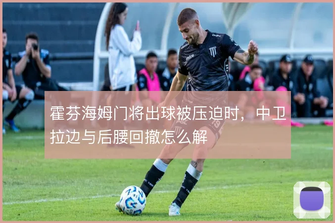 霍芬海姆门将出球被压迫时，中卫拉边与后腰回撤怎么解