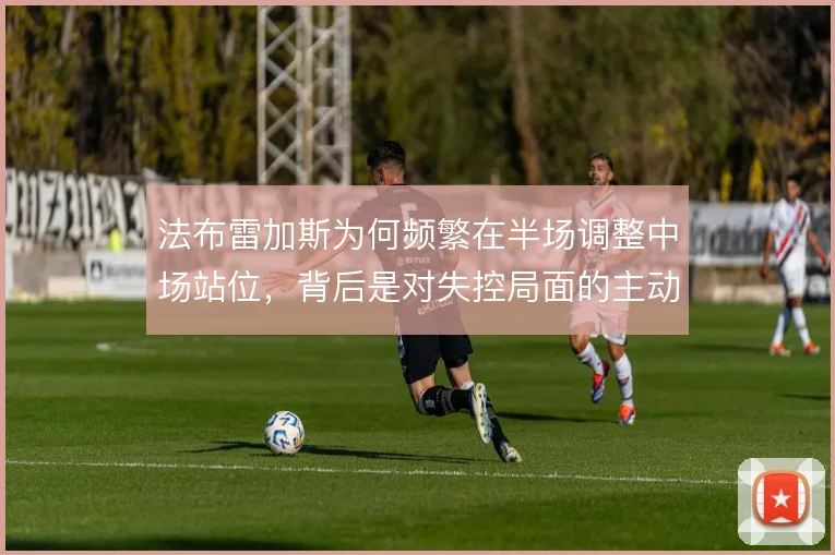 法布雷加斯为何频繁在半场调整中场站位，背后是对失控局面的主动补救