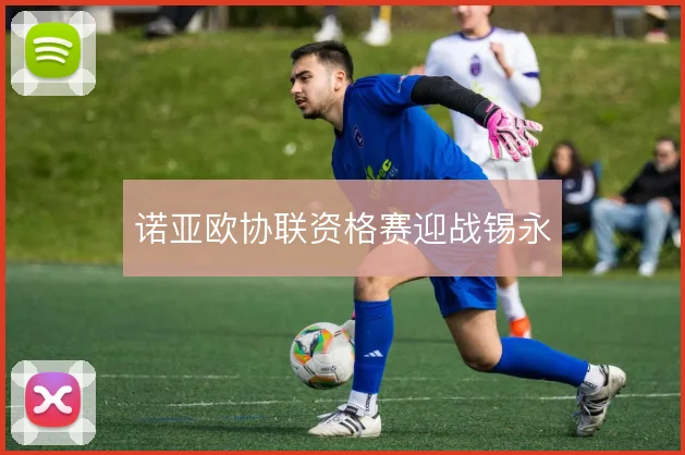 诺亚欧协联资格赛迎战锡永