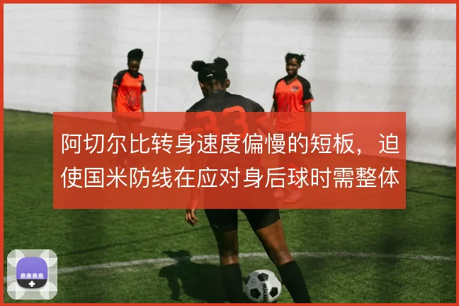 阿切尔比转身速度偏慢的短板,迫使国米防线在应对身后球时需整体后撤保护