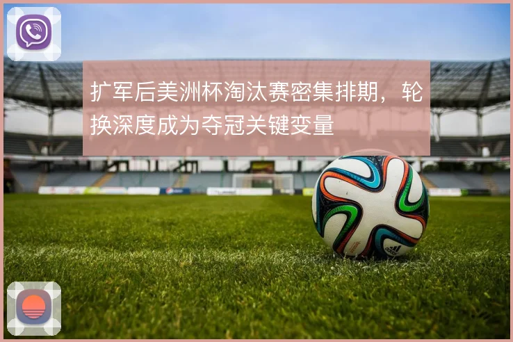 扩军后美洲杯淘汰赛密集排期，轮换深度成为夺冠关键变量