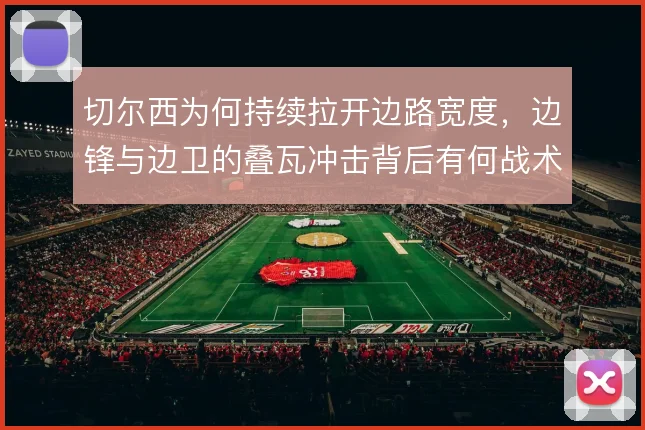 切尔西为何持续拉开边路宽度,边锋与边卫的叠瓦冲击背后有何战术动机