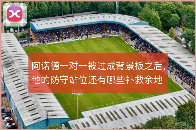 阿诺德一对一被过成背景板之后，他的防守站位还有哪些补救余地