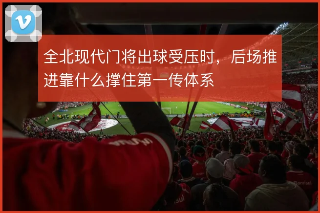 全北现代门将出球受压时,后场推进靠什么撑住第一传体系