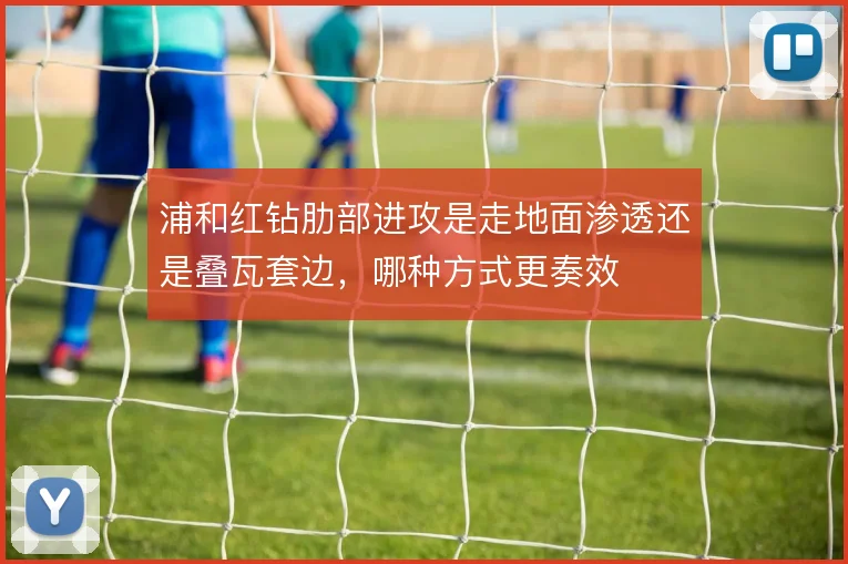 浦和红钻肋部进攻是走地面渗透还是叠瓦套边，哪种方式更奏效