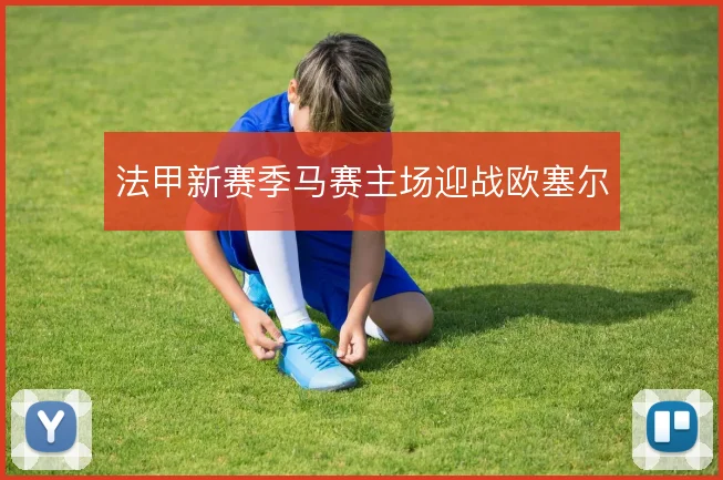 法甲新赛季马赛主场迎战欧塞尔