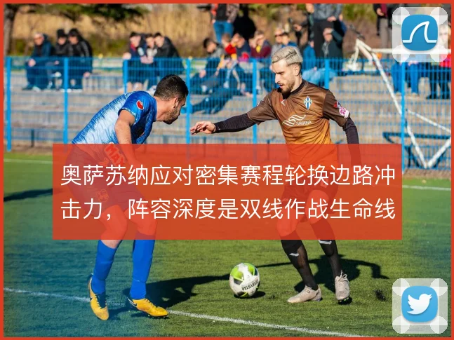 奥萨苏纳应对密集赛程轮换边路冲击力,阵容深度是双线作战生命线
