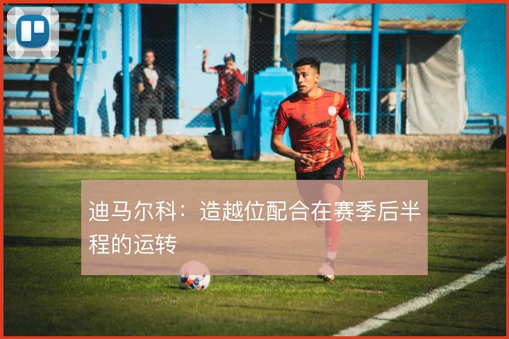 迪马尔科:造越位配合在赛季后半程的运转