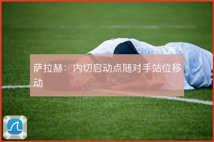 萨拉赫：内切启动点随对手站位移动