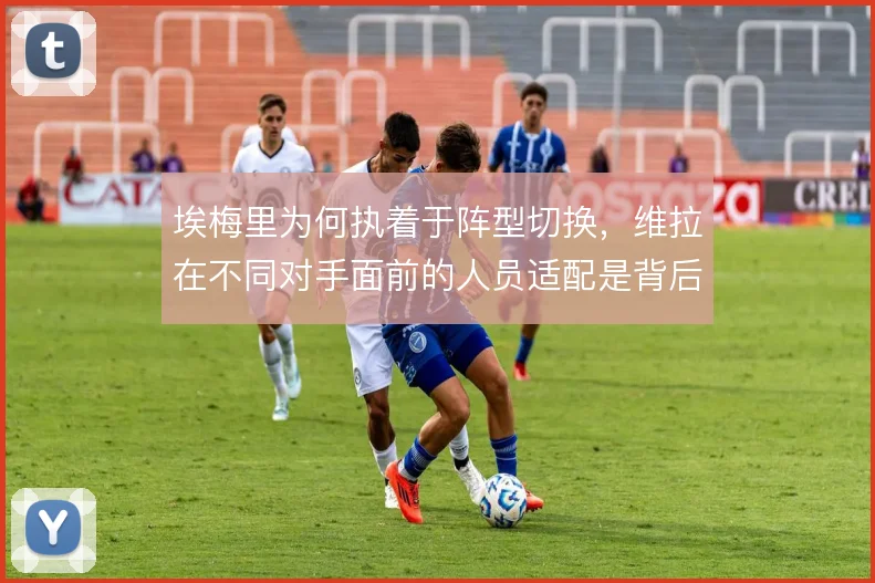 埃梅里为何执着于阵型切换，维拉在不同对手面前的人员适配是背后考量