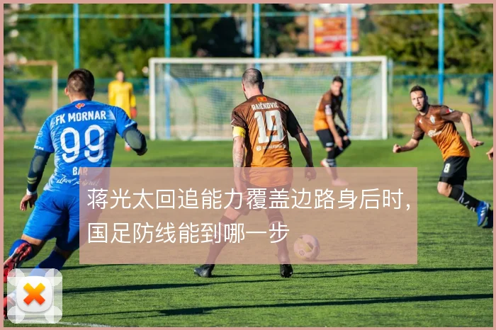 蒋光太回追能力覆盖边路身后时,国足防线能到哪一步