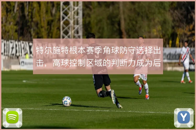 特尔施特根本赛季角球防守选择出击，高球控制区域的判断力成为后防定心丸