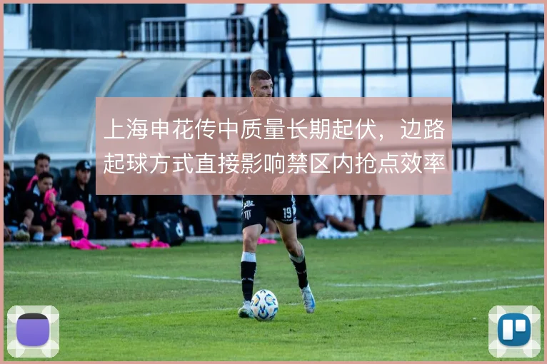 上海申花传中质量长期起伏，边路起球方式直接影响禁区内抢点效率