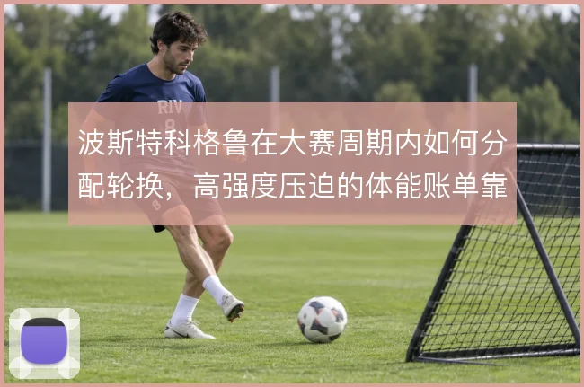 波斯特科格鲁在大赛周期内如何分配轮换，高强度压迫的体能账单靠什么撑住