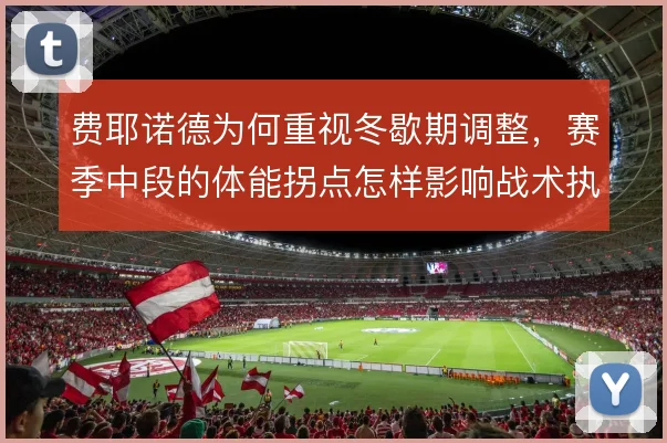 费耶诺德为何重视冬歇期调整,赛季中段的体能拐点怎样影响战术执行