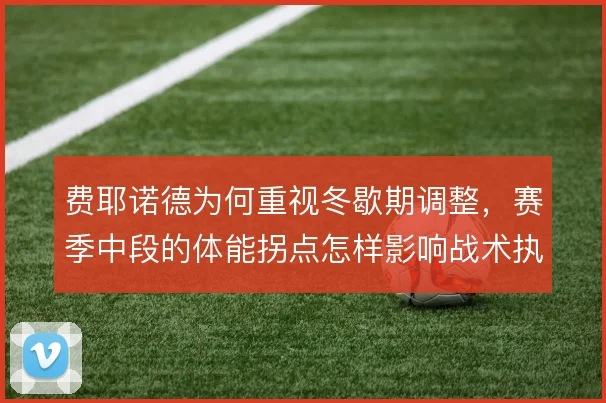费耶诺德为何重视冬歇期调整，赛季中段的体能拐点怎样影响战术执行