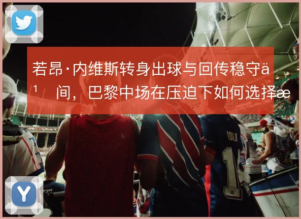 若昂·内维斯转身出球与回传稳守之间,巴黎中场在压迫下如何选择更优解