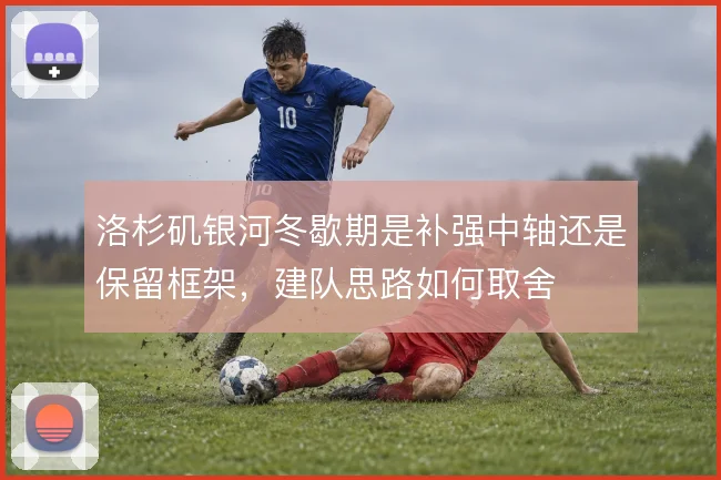 洛杉矶银河冬歇期是补强中轴还是保留框架,建队思路如何取舍