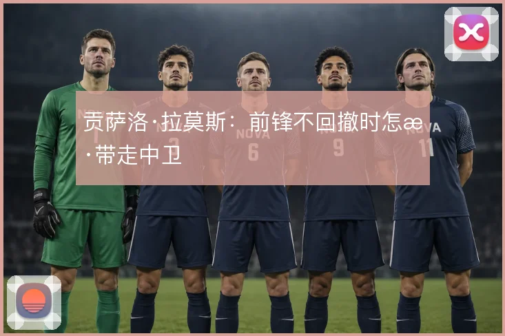 贡萨洛·拉莫斯:前锋不回撤时怎样带走中卫