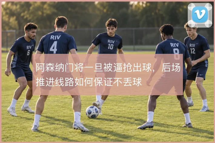 阿森纳门将一旦被逼抢出球，后场推进线路如何保证不丢球