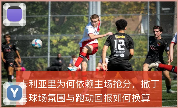 卡利亚里为何依赖主场抢分，撒丁岛球场氛围与跑动回报如何换算