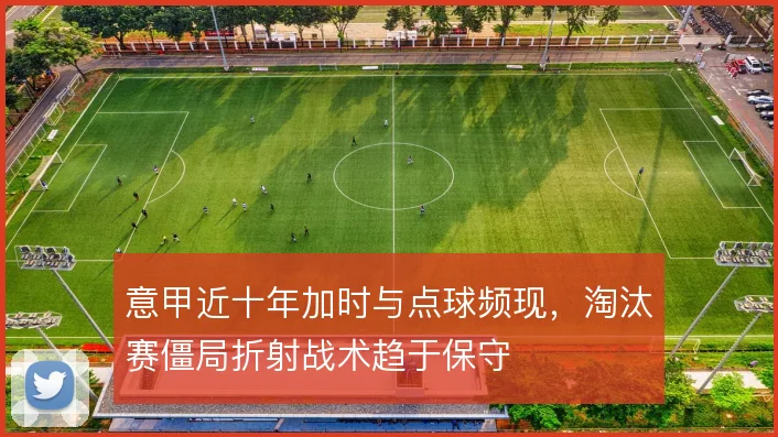 意甲近十年加时与点球频现，淘汰赛僵局折射战术趋于保守