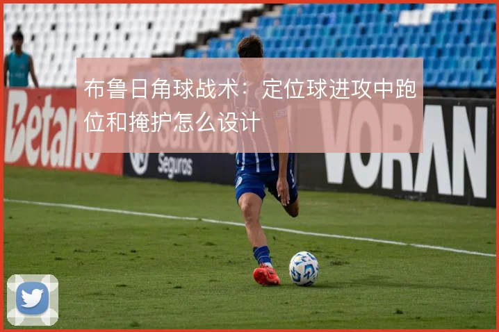 布鲁日角球战术：定位球进攻中跑位和掩护怎么设计
