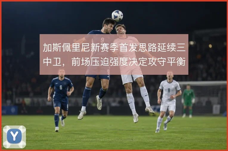 加斯佩里尼新赛季首发思路延续三中卫,前场压迫强度决定攻守平衡