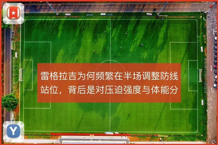 雷格拉吉为何频繁在半场调整防线站位，背后是对压迫强度与体能分配的权衡
