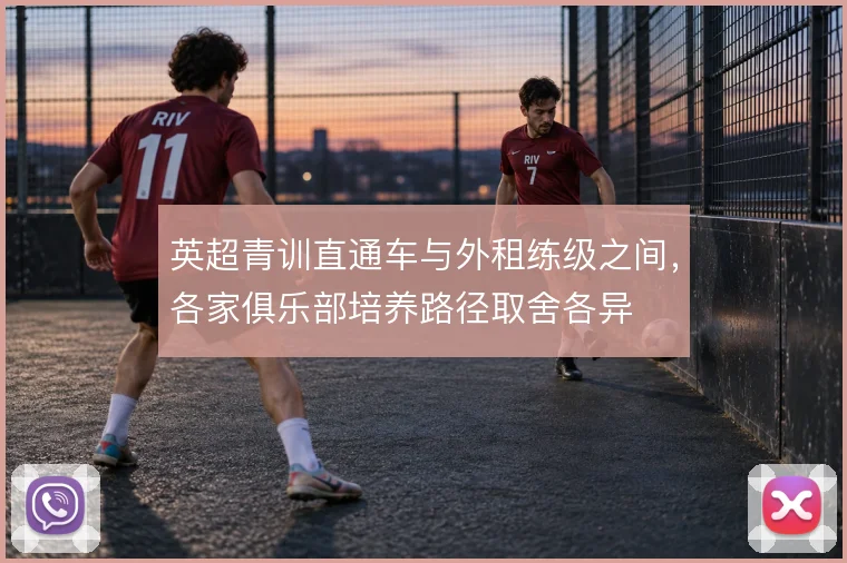 英超青训直通车与外租练级之间，各家俱乐部培养路径取舍各异