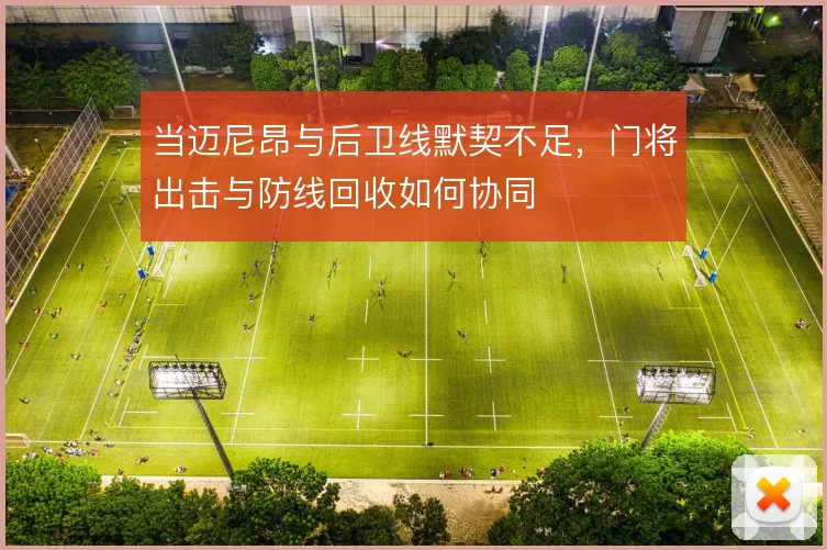 当迈尼昂与后卫线默契不足，门将出击与防线回收如何协同