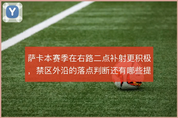 萨卡本赛季在右路二点补射更积极，禁区外沿的落点判断还有哪些提升空间