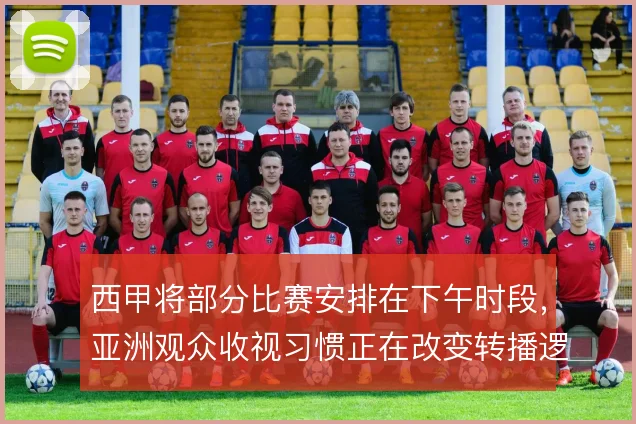 西甲将部分比赛安排在下午时段，亚洲观众收视习惯正在改变转播逻辑