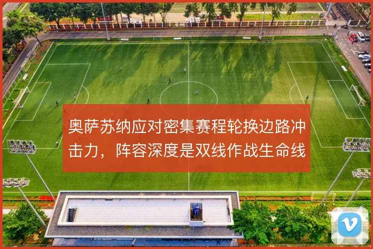 奥萨苏纳应对密集赛程轮换边路冲击力，阵容深度是双线作战生命线