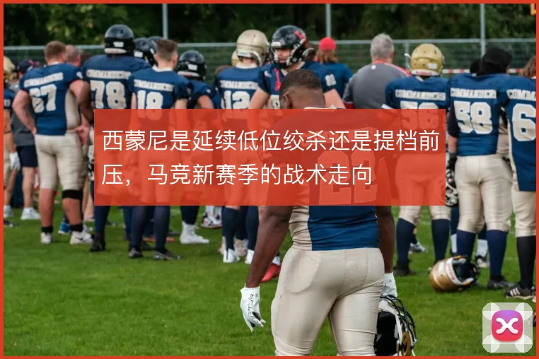 西蒙尼是延续低位绞杀还是提档前压，马竞新赛季的战术走向