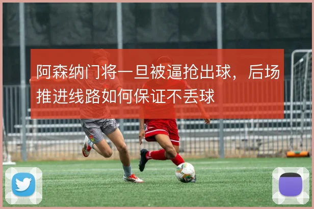 阿森纳门将一旦被逼抢出球，后场推进线路如何保证不丢球