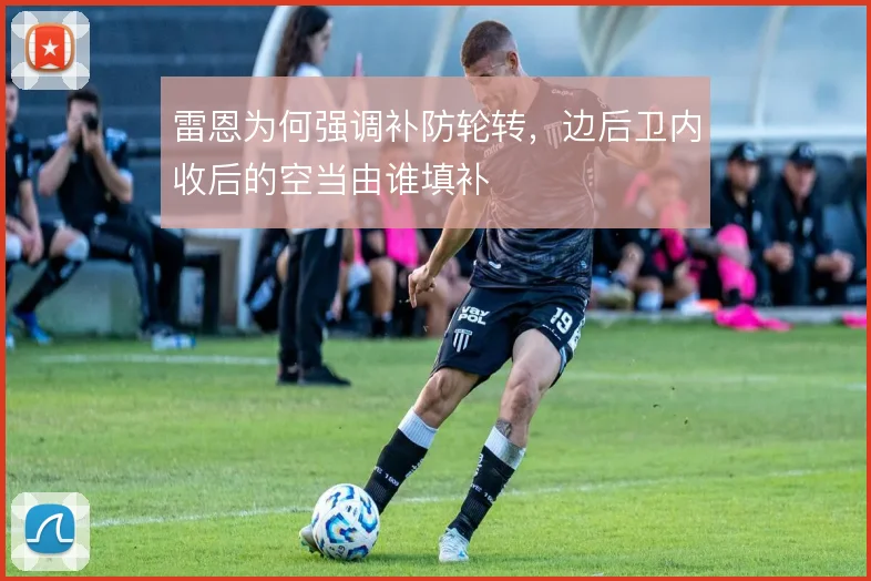 雷恩为何强调补防轮转,边后卫内收后的空当由谁填补