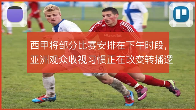 西甲将部分比赛安排在下午时段，亚洲观众收视习惯正在改变转播逻辑