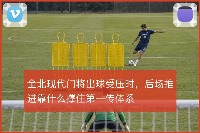 全北现代门将出球受压时，后场推进靠什么撑住第一传体系