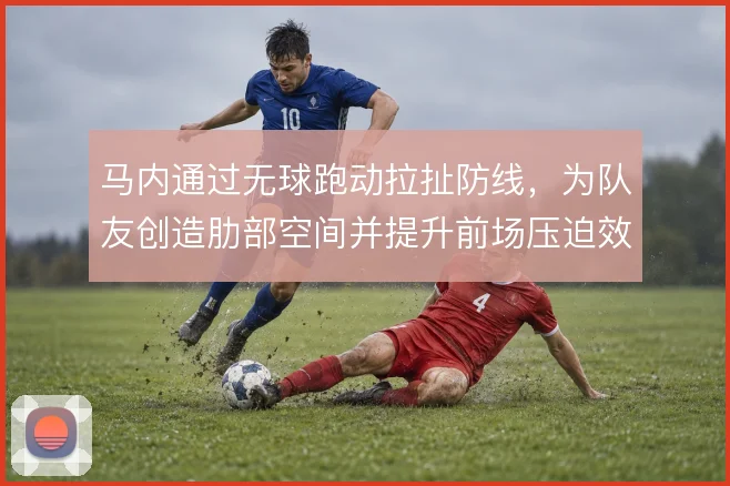 马内通过无球跑动拉扯防线，为队友创造肋部空间并提升前场压迫效率