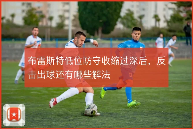布雷斯特低位防守收缩过深后,反击出球还有哪些解法