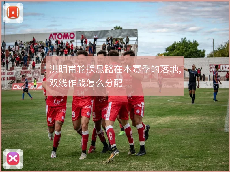 洪明甫轮换思路在本赛季的落地，双线作战怎么分配