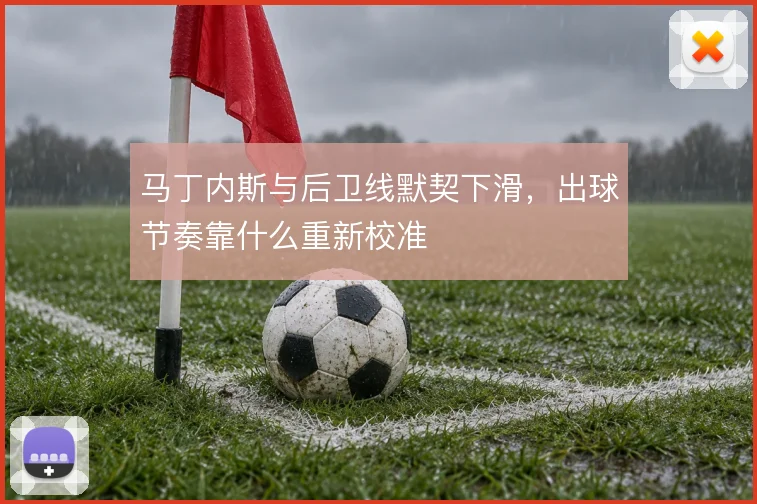 马丁内斯与后卫线默契下滑，出球节奏靠什么重新校准
