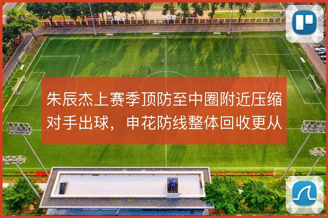 朱辰杰上赛季顶防至中圈附近压缩对手出球，申花防线整体回收更从容